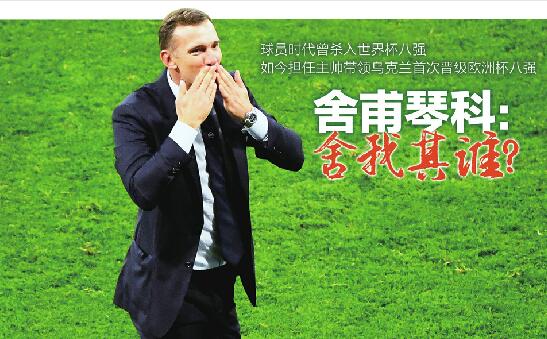 球员时代曾杀入世界杯八强 如今担任主帅带领乌克兰首次晋级欧洲杯八强 舍甫琴科:舍我其谁?